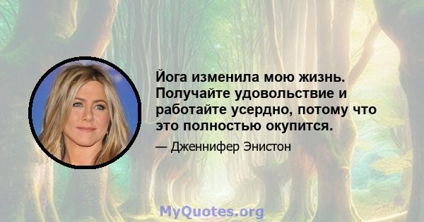 Йога изменила мою жизнь. Получайте удовольствие и работайте усердно, потому что это полностью окупится.