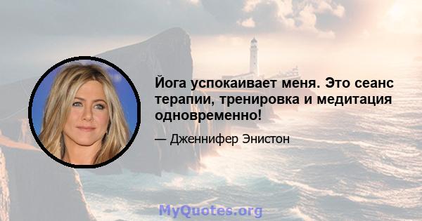 Йога успокаивает меня. Это сеанс терапии, тренировка и медитация одновременно!