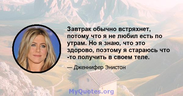 Завтрак обычно встряхнет, потому что я не любил есть по утрам. Но я знаю, что это здорово, поэтому я стараюсь что -то получить в своем теле.