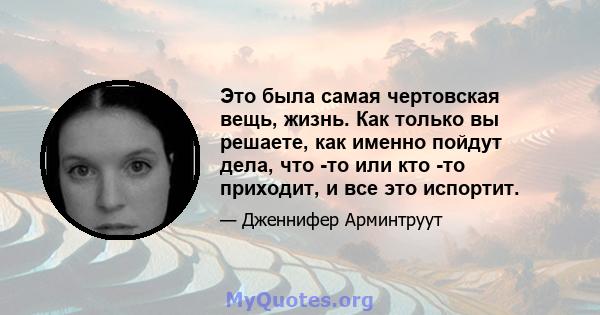 Это была самая чертовская вещь, жизнь. Как только вы решаете, как именно пойдут дела, что -то или кто -то приходит, и все это испортит.