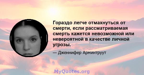 Гораздо легче отмахнуться от смерти, если рассматриваемая смерть кажется невозможной или невероятной в качестве личной угрозы.