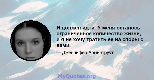 Я должен идти. У меня осталось ограниченное количество жизни, и я не хочу тратить ее на споры с вами.