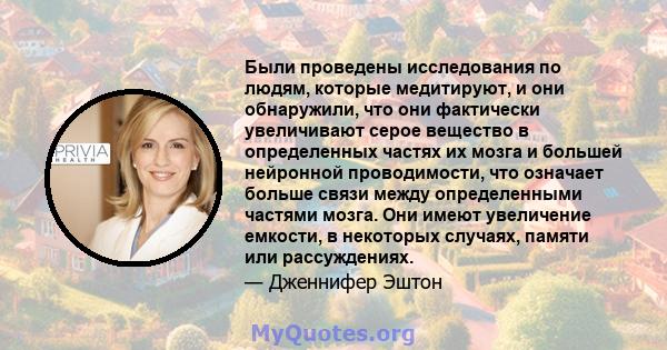 Были проведены исследования по людям, которые медитируют, и они обнаружили, что они фактически увеличивают серое вещество в определенных частях их мозга и большей нейронной проводимости, что означает больше связи между