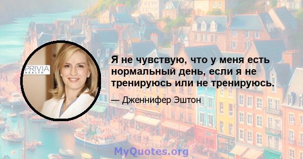 Я не чувствую, что у меня есть нормальный день, если я не тренируюсь или не тренируюсь.