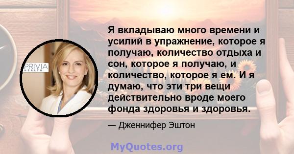 Я вкладываю много времени и усилий в упражнение, которое я получаю, количество отдыха и сон, которое я получаю, и количество, которое я ем. И я думаю, что эти три вещи действительно вроде моего фонда здоровья и здоровья.