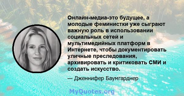 Онлайн-медиа-это будущее, а молодые феминистки уже сыграют важную роль в использовании социальных сетей и мультимедийных платформ в Интернете, чтобы документировать уличные преследования, архивировать и критиковать СМИ