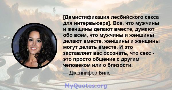 [Демистификация лесбийского секса для интервьюера]. Все, что мужчины и женщины делают вместе, думают обо всем, что мужчины и женщины делают вместе, женщины и женщины могут делать вместе. И это заставляет вас осознать,