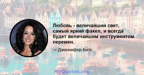 Любовь - величайший свет, самый яркий факел, и всегда будет величайшим инструментом перемен.