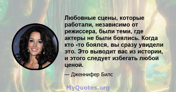 Любовные сцены, которые работали, независимо от режиссера, были теми, где актеры не были боялись. Когда кто -то боялся, вы сразу увидели это. Это выводит вас из истории, и этого следует избегать любой ценой.