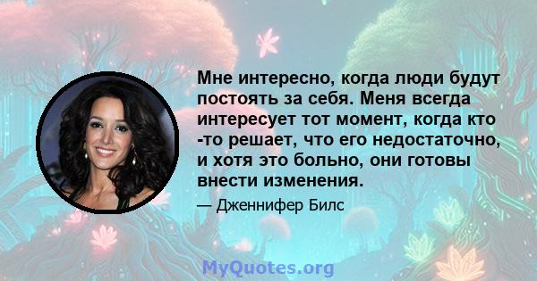 Мне интересно, когда люди будут постоять за себя. Меня всегда интересует тот момент, когда кто -то решает, что его недостаточно, и хотя это больно, они готовы внести изменения.