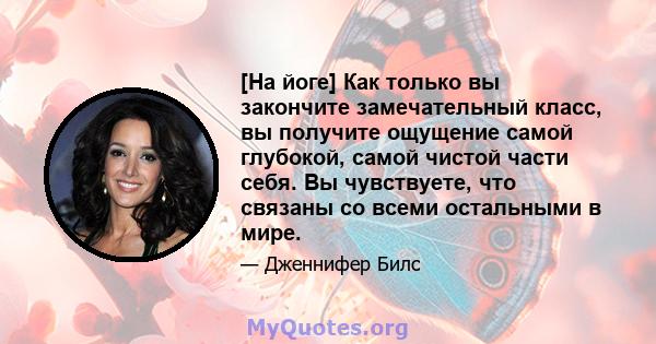 [На йоге] Как только вы закончите замечательный класс, вы получите ощущение самой глубокой, самой чистой части себя. Вы чувствуете, что связаны со всеми остальными в мире.