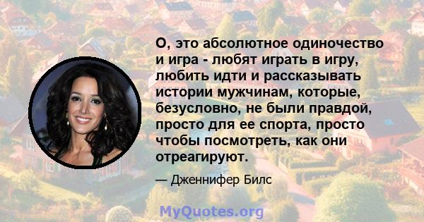 О, это абсолютное одиночество и игра - любят играть в игру, любить идти и рассказывать истории мужчинам, которые, безусловно, не были правдой, просто для ее спорта, просто чтобы посмотреть, как они отреагируют.