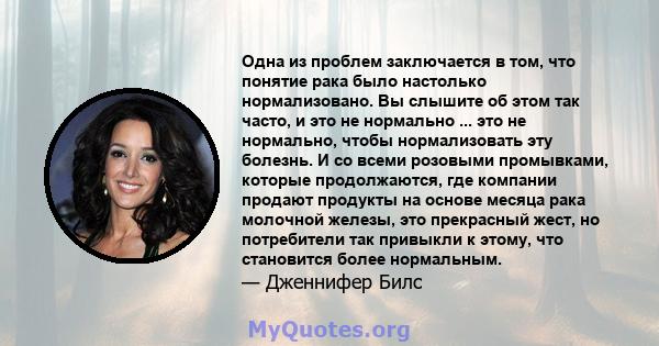 Одна из проблем заключается в том, что понятие рака было настолько нормализовано. Вы слышите об этом так часто, и это не нормально ... это не нормально, чтобы нормализовать эту болезнь. И со всеми розовыми промывками,