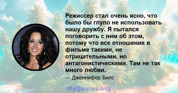 Режиссер стал очень ясно, что было бы глупо не использовать нашу дружбу. Я пытался поговорить с ним об этом, потому что все отношения в фильме такими, не отрицательными, но антагонистическими. Там не так много любви.