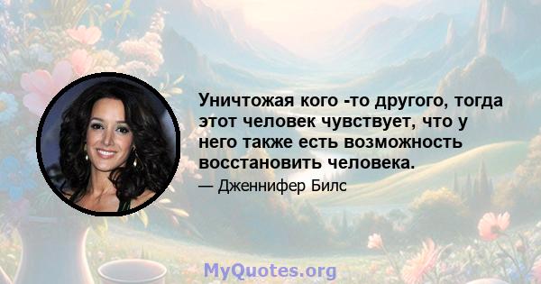 Уничтожая кого -то другого, тогда этот человек чувствует, что у него также есть возможность восстановить человека.