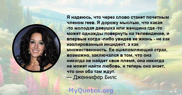 Я надеюсь, что через слово станет почетным членом геев. Я дорожу мыслью, что какая -то молодая девушка или женщина где -то может однажды повернуть на телевидение, и впервые когда -либо увидев ее жизнь - не как