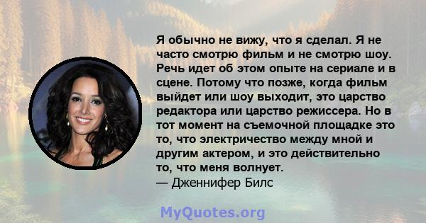 Я обычно не вижу, что я сделал. Я не часто смотрю фильм и не смотрю шоу. Речь идет об этом опыте на сериале и в сцене. Потому что позже, когда фильм выйдет или шоу выходит, это царство редактора или царство режиссера.