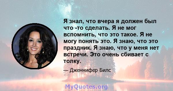 Я знал, что вчера я должен был что -то сделать. Я не мог вспомнить, что это такое. Я не могу понять это. Я знаю, что это праздник. Я знаю, что у меня нет встречи. Это очень сбивает с толку.