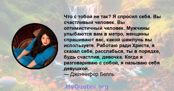 Что с тобой не так? Я спросил себя. Вы счастливый человек. Вы оптимистичный человек. Мужчины улыбаются вам в метро, ​​женщины спрашивают вас, какой шампунь вы используете. Работаю ради Христа, я сказал себе, расслабься, 