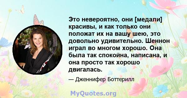 Это невероятно, они [медали] красивы, и как только они положат их на вашу шею, это довольно удивительно. Шеннон играл во многом хорошо. Она была так спокойна, написана, и она просто так хорошо двигалась.