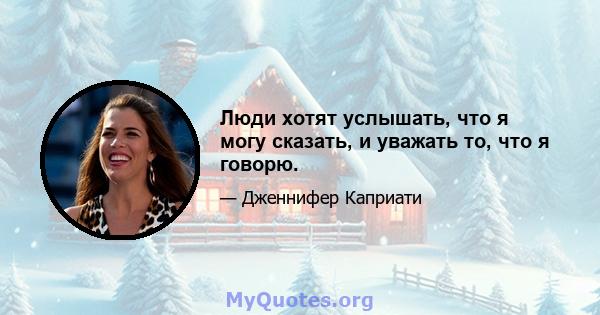 Люди хотят услышать, что я могу сказать, и уважать то, что я говорю.