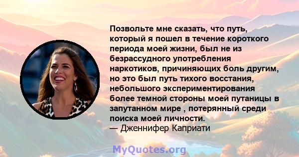 Позвольте мне сказать, что путь, который я пошел в течение короткого периода моей жизни, был не из безрассудного употребления наркотиков, причиняющих боль другим, но это был путь тихого восстания, небольшого