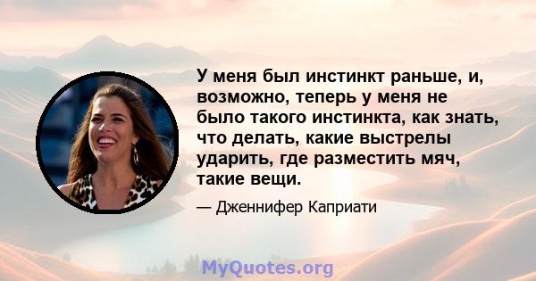 У меня был инстинкт раньше, и, возможно, теперь у меня не было такого инстинкта, как знать, что делать, какие выстрелы ударить, где разместить мяч, такие вещи.