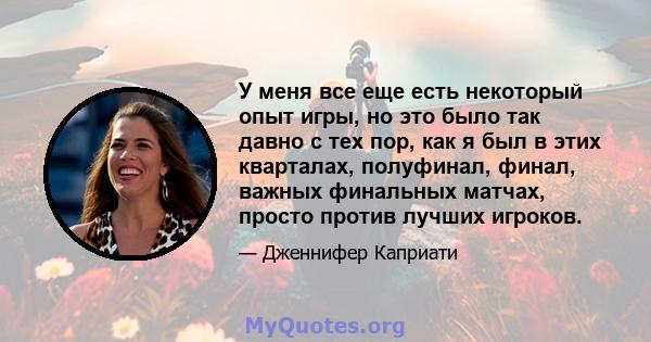 У меня все еще есть некоторый опыт игры, но это было так давно с тех пор, как я был в этих кварталах, полуфинал, финал, важных финальных матчах, просто против лучших игроков.