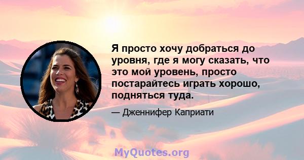 Я просто хочу добраться до уровня, где я могу сказать, что это мой уровень, просто постарайтесь играть хорошо, подняться туда.