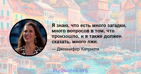 Я знаю, что есть много загадки, много вопросов в том, что произошло, и я также должен сказать, много лжи.