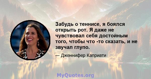 Забудь о теннисе, я боялся открыть рот. Я даже не чувствовал себя достойным того, чтобы что -то сказать, и не звучал глупо.