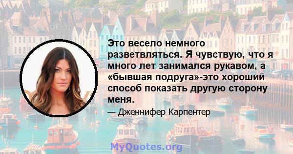 Это весело немного разветвляться. Я чувствую, что я много лет занимался рукавом, а «бывшая подруга»-это хороший способ показать другую сторону меня.