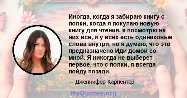 Иногда, когда я забираю книгу с полки, когда я покупаю новую книгу для чтения, я посмотрю на них все, и у всех есть одинаковые слова внутри, но я думаю, что это предназначено Иди домой со мной. Я никогда не выберет