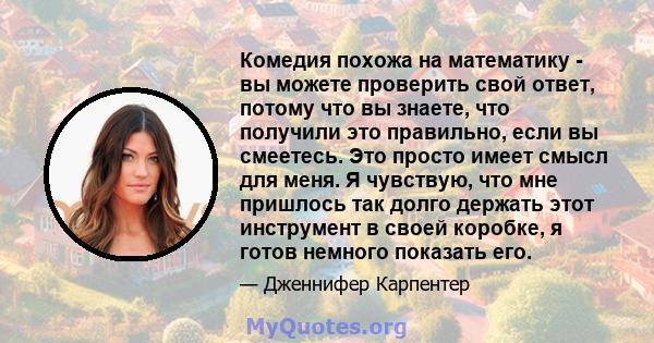 Комедия похожа на математику - вы можете проверить свой ответ, потому что вы знаете, что получили это правильно, если вы смеетесь. Это просто имеет смысл для меня. Я чувствую, что мне пришлось так долго держать этот