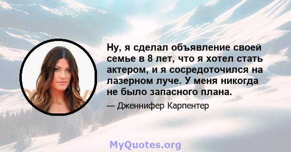 Ну, я сделал объявление своей семье в 8 лет, что я хотел стать актером, и я сосредоточился на лазерном луче. У меня никогда не было запасного плана.