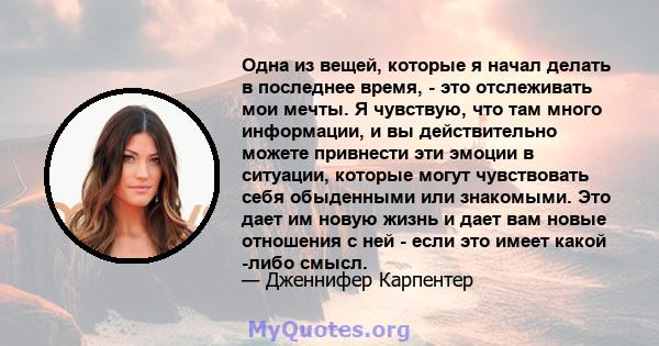 Одна из вещей, которые я начал делать в последнее время, - это отслеживать мои мечты. Я чувствую, что там много информации, и вы действительно можете привнести эти эмоции в ситуации, которые могут чувствовать себя