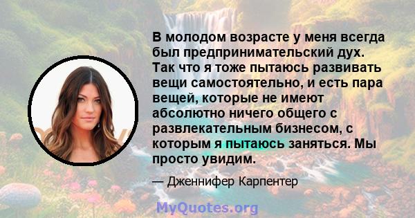 В молодом возрасте у меня всегда был предпринимательский дух. Так что я тоже пытаюсь развивать вещи самостоятельно, и есть пара вещей, которые не имеют абсолютно ничего общего с развлекательным бизнесом, с которым я