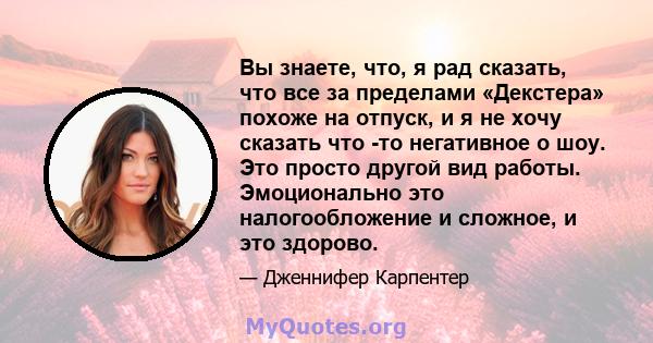 Вы знаете, что, я рад сказать, что все за пределами «Декстера» похоже на отпуск, и я не хочу сказать что -то негативное о шоу. Это просто другой вид работы. Эмоционально это налогообложение и сложное, и это здорово.