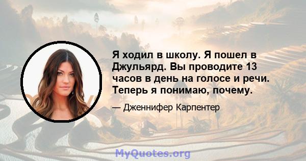 Я ходил в школу. Я пошел в Джульярд. Вы проводите 13 часов в день на голосе и речи. Теперь я понимаю, почему.