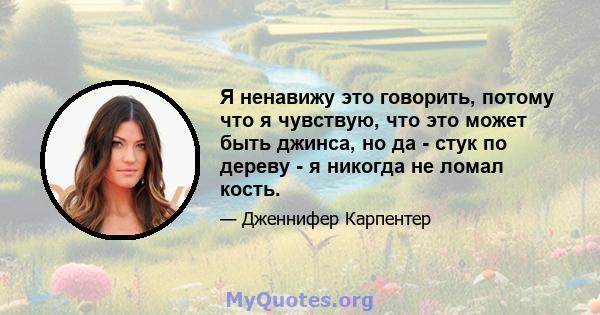 Я ненавижу это говорить, потому что я чувствую, что это может быть джинса, но да - стук по дереву - я никогда не ломал кость.