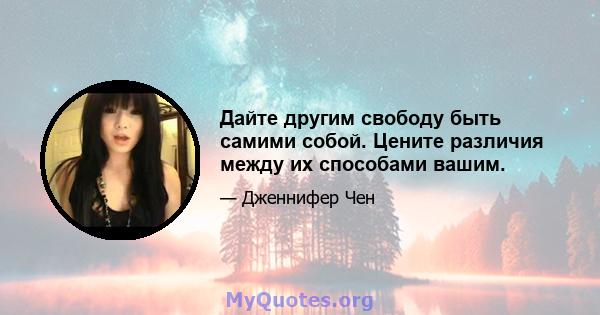 Дайте другим свободу быть самими собой. Цените различия между их способами вашим.