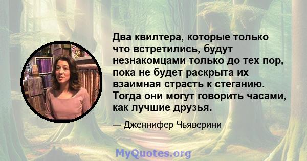 Два квилтера, которые только что встретились, будут незнакомцами только до тех пор, пока не будет раскрыта их взаимная страсть к стеганию. Тогда они могут говорить часами, как лучшие друзья.