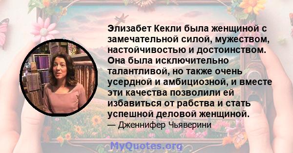 Элизабет Кекли была женщиной с замечательной силой, мужеством, настойчивостью и достоинством. Она была исключительно талантливой, но также очень усердной и амбициозной, и вместе эти качества позволили ей избавиться от