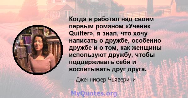 Когда я работал над своим первым романом «Ученик Quilter», я знал, что хочу написать о дружбе, особенно дружбе и о том, как женщины используют дружбу, чтобы поддерживать себя и воспитывать друг друга.