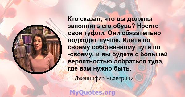 Кто сказал, что вы должны заполнить его обувь? Носите свои туфли. Они обязательно подходят лучше. Идите по своему собственному пути по -своему, и вы будете с большей вероятностью добраться туда, где вам нужно быть.