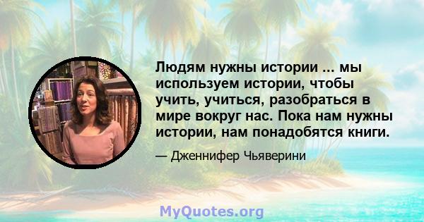 Людям нужны истории ... мы используем истории, чтобы учить, учиться, разобраться в мире вокруг нас. Пока нам нужны истории, нам понадобятся книги.