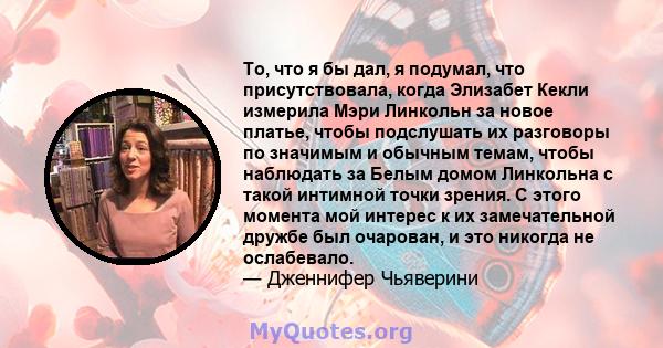 То, что я бы дал, я подумал, что присутствовала, когда Элизабет Кекли измерила Мэри Линкольн за новое платье, чтобы подслушать их разговоры по значимым и обычным темам, чтобы наблюдать за Белым домом Линкольна с такой