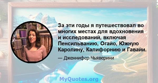 За эти годы я путешествовал во многих местах для вдохновения и исследований, включая Пенсильванию, Огайо, Южную Каролину, Калифорнию и Гавайи.