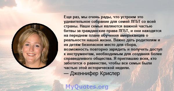 Еще раз, мы очень рады, что устроем это удивительное собрание для семей ЛГБТ со всей страны. Наши семьи являются важной частью битвы за гражданские права ЛГБТ, и они находятся на переднем плане обучения американцев о