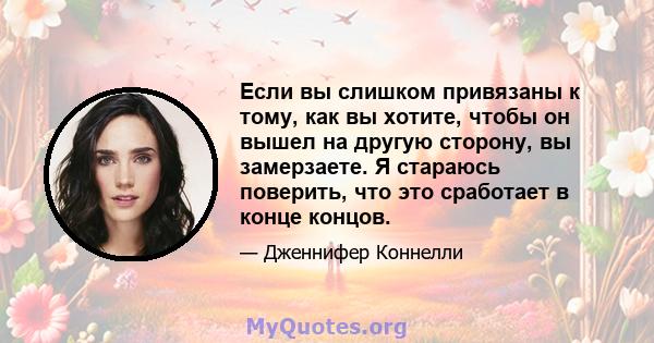 Если вы слишком привязаны к тому, как вы хотите, чтобы он вышел на другую сторону, вы замерзаете. Я стараюсь поверить, что это сработает в конце концов.